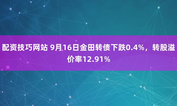 配资技巧网站 9月16日金田转债下跌0.4%，转股溢价率12.91%