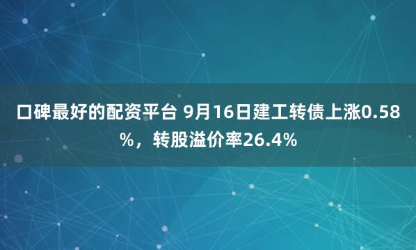 口碑最好的配资平台 9月16日建工转债上涨0.58%，转股溢价率26.4%