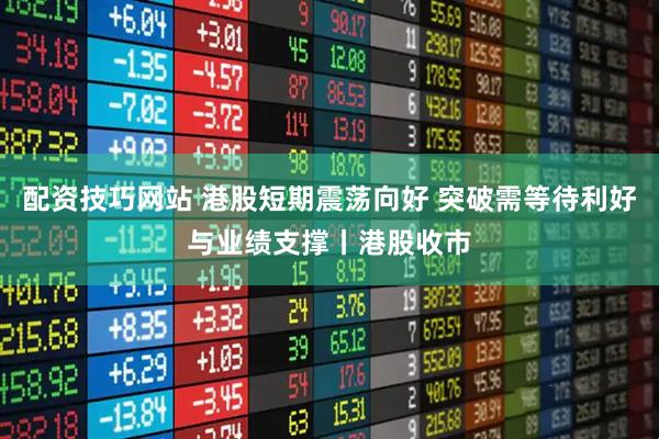 配资技巧网站 港股短期震荡向好 突破需等待利好与业绩支撑丨港股收市