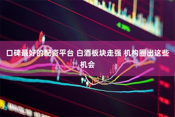 口碑最好的配资平台 白酒板块走强 机构圈出这些机会