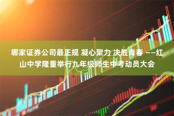 哪家证券公司最正规 凝心聚力 决胜青春 ——红山中学隆重举行九年级师生中考动员大会