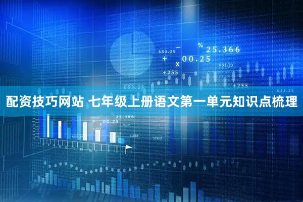 配资技巧网站 七年级上册语文第一单元知识点梳理