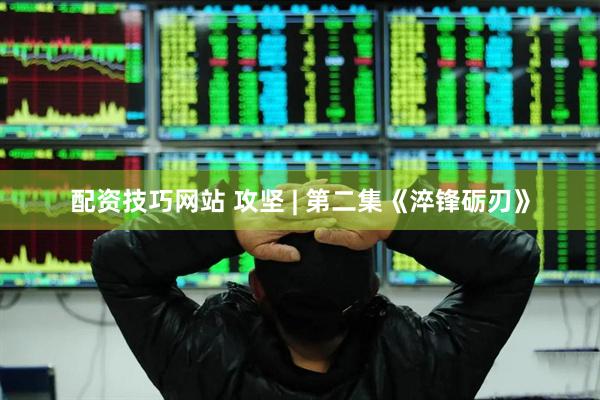 配资技巧网站 攻坚 | 第二集《淬锋砺刃》