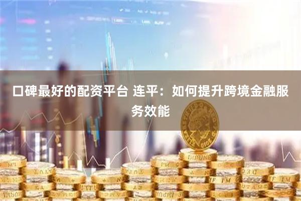口碑最好的配资平台 连平：如何提升跨境金融服务效能