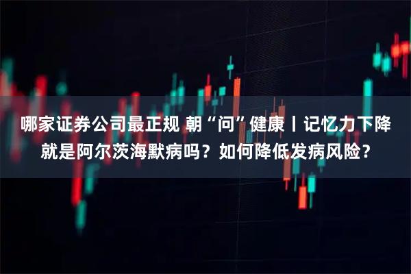 哪家证券公司最正规 朝“问”健康丨记忆力下降就是阿尔茨海默病吗？如何降低发病风险？