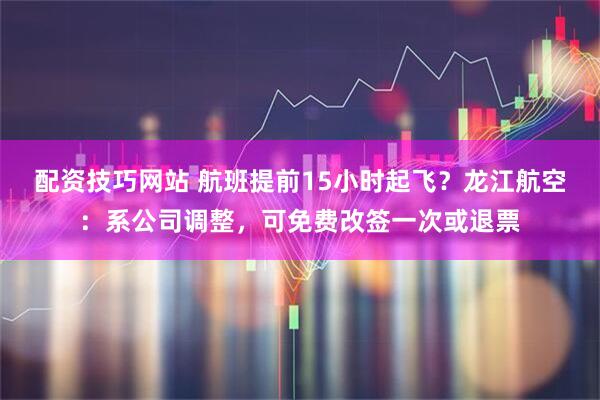 配资技巧网站 航班提前15小时起飞？龙江航空：系公司调整，可免费改签一次或退票