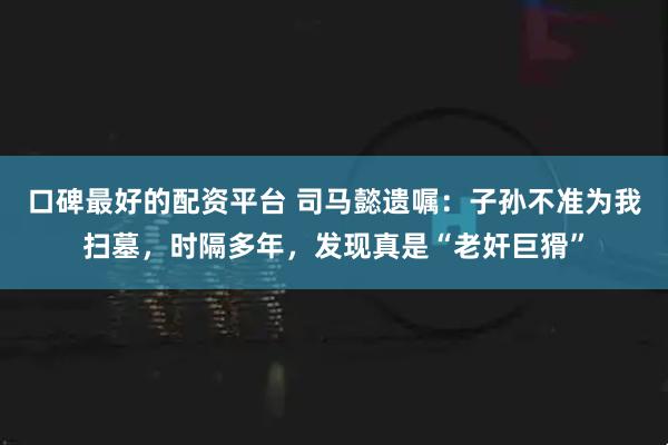 口碑最好的配资平台 司马懿遗嘱：子孙不准为我扫墓，时隔多年，发现真是“老奸巨猾”