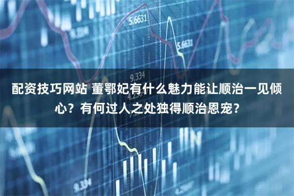 配资技巧网站 董鄂妃有什么魅力能让顺治一见倾心？有何过人之处独得顺治恩宠？