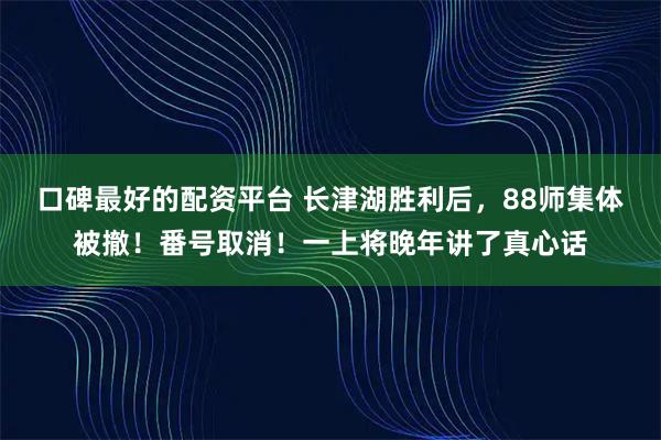 口碑最好的配资平台 长津湖胜利后，88师集体被撤！番号取消！一上将晚年讲了真心话