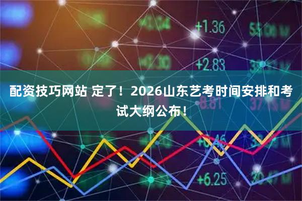 配资技巧网站 定了！2026山东艺考时间安排和考试大纲公布！