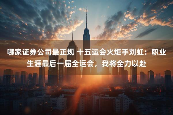 哪家证券公司最正规 十五运会火炬手刘虹：职业生涯最后一届全运会，我将全力以赴