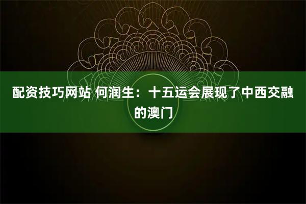 配资技巧网站 何润生：十五运会展现了中西交融的澳门