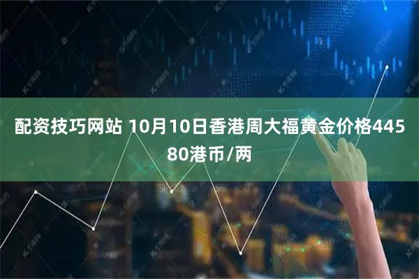 配资技巧网站 10月10日香港周大福黄金价格44580港币/两