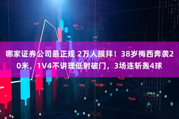哪家证券公司最正规 2万人膜拜！38岁梅西奔袭20米，1V4不讲理低射破门，3场连斩轰4球