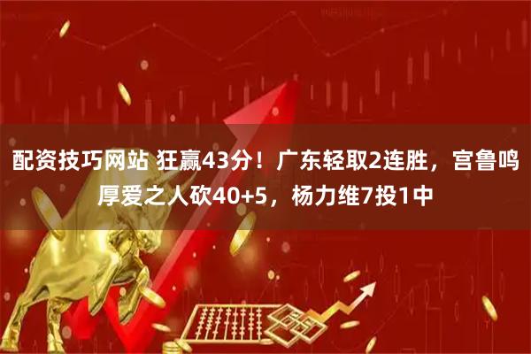 配资技巧网站 狂赢43分！广东轻取2连胜，宫鲁鸣厚爱之人砍40+5，杨力维7投1中