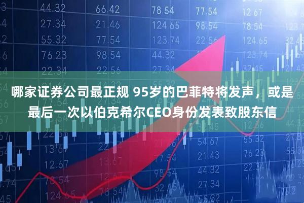 哪家证券公司最正规 95岁的巴菲特将发声，或是最后一次以伯克希尔CEO身份发表致股东信