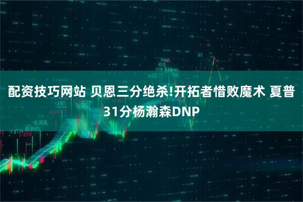 配资技巧网站 贝恩三分绝杀!开拓者惜败魔术 夏普31分杨瀚森DNP