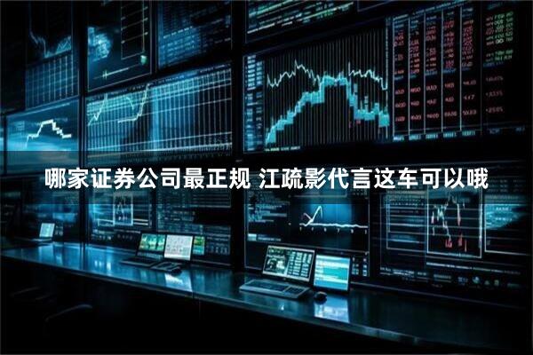哪家证券公司最正规 江疏影代言这车可以哦