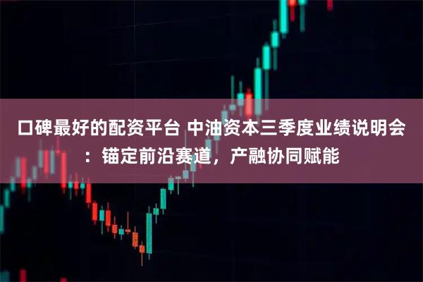 口碑最好的配资平台 中油资本三季度业绩说明会：锚定前沿赛道，产融协同赋能