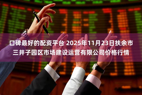 口碑最好的配资平台 2025年11月23日扶余市三井子园区市场建设运营有限公司价格行情