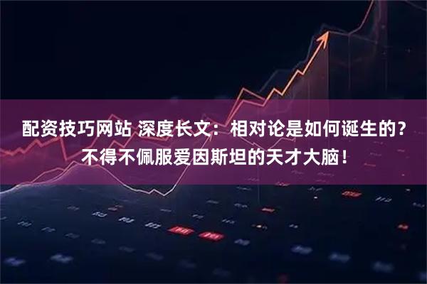 配资技巧网站 深度长文：相对论是如何诞生的？不得不佩服爱因斯坦的天才大脑！