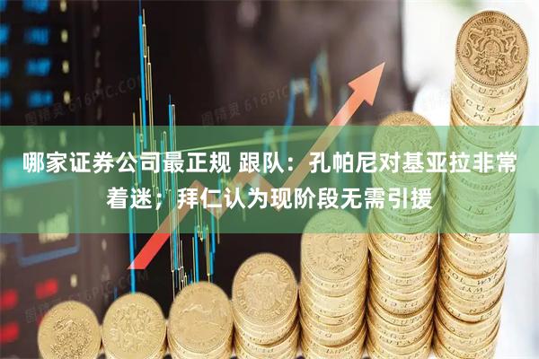 哪家证券公司最正规 跟队：孔帕尼对基亚拉非常着迷；拜仁认为现阶段无需引援