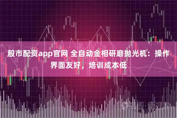 股市配资app官网 全自动金相研磨抛光机：操作界面友好，培训成本低