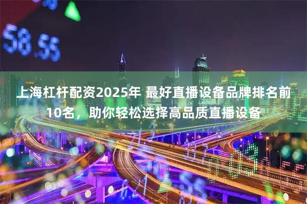 上海杠杆配资2025年 最好直播设备品牌排名前10名，助你轻松选择高品质直播设备