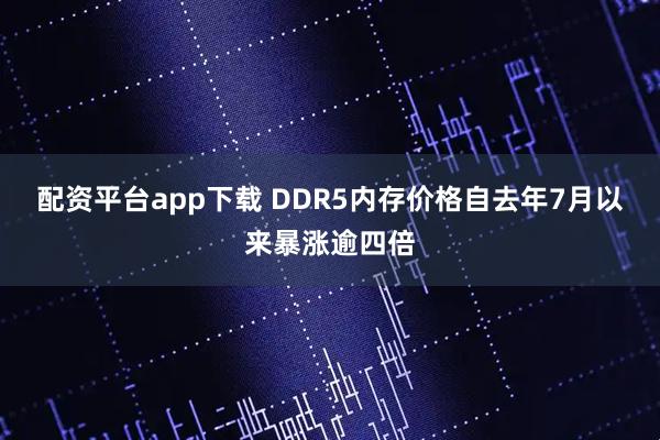 配资平台app下载 DDR5内存价格自去年7月以来暴涨逾四倍