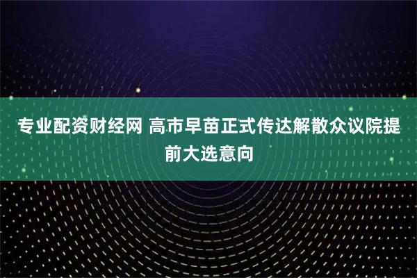 专业配资财经网 高市早苗正式传达解散众议院提前大选意向