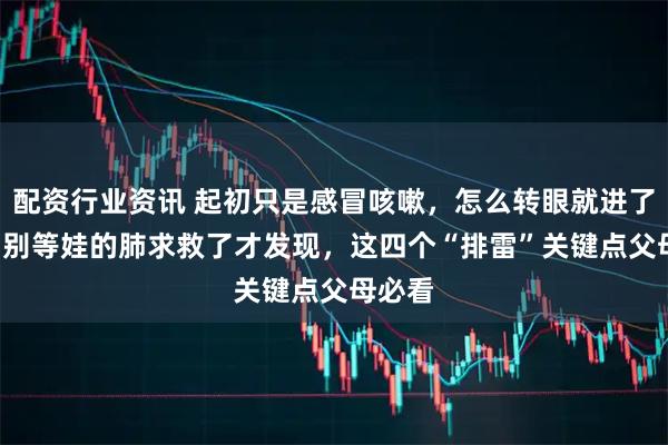 配资行业资讯 起初只是感冒咳嗽，怎么转眼就进了ICU？别等娃的肺求救了才发现，这四个“排雷”关键点父母必看