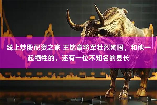 线上炒股配资之家 王铭章将军壮烈殉国，和他一起牺牲的，还有一位不知名的县长
