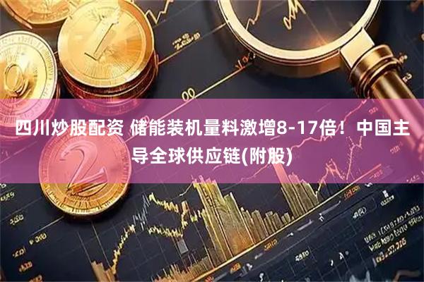 四川炒股配资 储能装机量料激增8-17倍！中国主导全球供应链(附股)