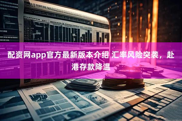 配资网app官方最新版本介绍 汇率风险突袭，赴港存款降温