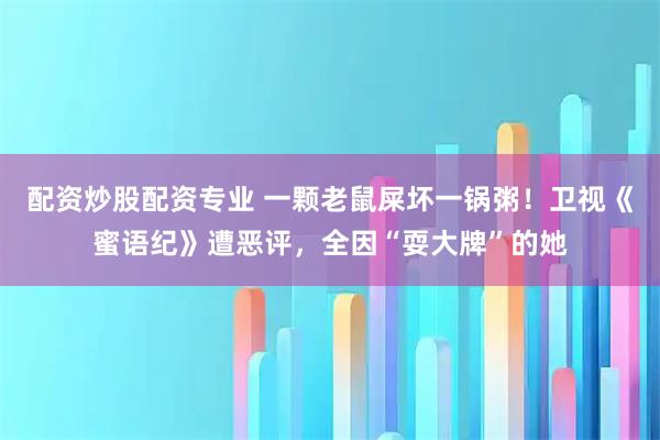 配资炒股配资专业 一颗老鼠屎坏一锅粥！卫视《蜜语纪》遭恶评，全因“耍大牌”的她