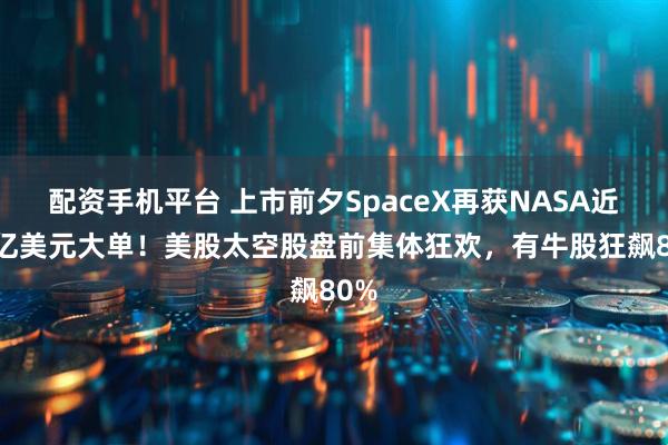 配资手机平台 上市前夕SpaceX再获NASA近17亿美元大单！美股太空股盘前集体狂欢，有牛股狂飙80%