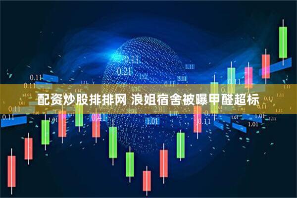 配资炒股排排网 浪姐宿舍被曝甲醛超标