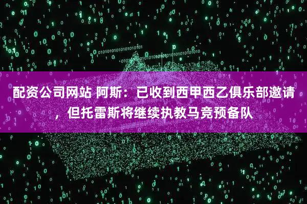 配资公司网站 阿斯：已收到西甲西乙俱乐部邀请，但托雷斯将继续执教马竞预备队