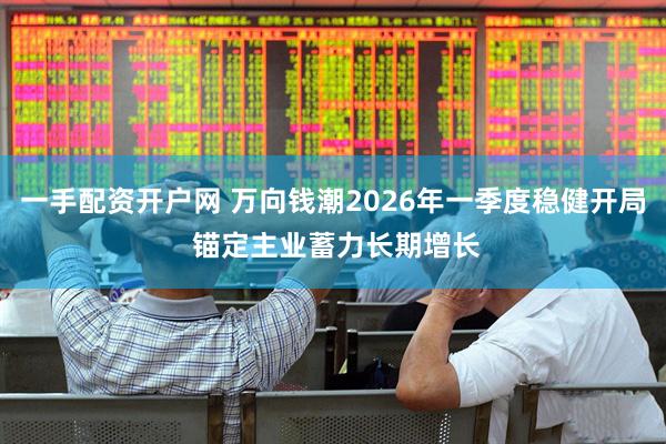 一手配资开户网 万向钱潮2026年一季度稳健开局 锚定主业蓄力长期增长