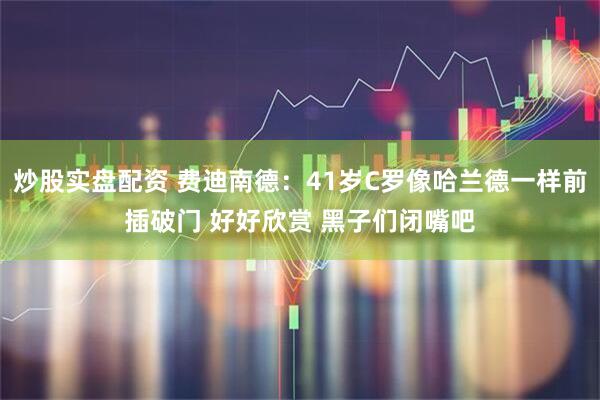 炒股实盘配资 费迪南德：41岁C罗像哈兰德一样前插破门 好好欣赏 黑子们闭嘴吧
