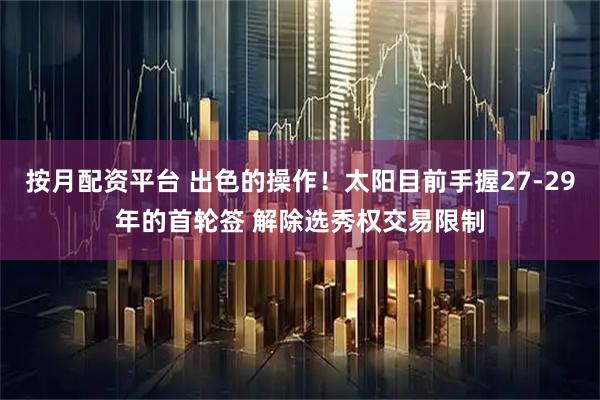 按月配资平台 出色的操作！太阳目前手握27-29年的首轮签 解除选秀权交易限制