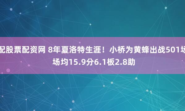 配股票配资网 8年夏洛特生涯！小桥为黄蜂出战501场 场均15.9分6.1板2.8助