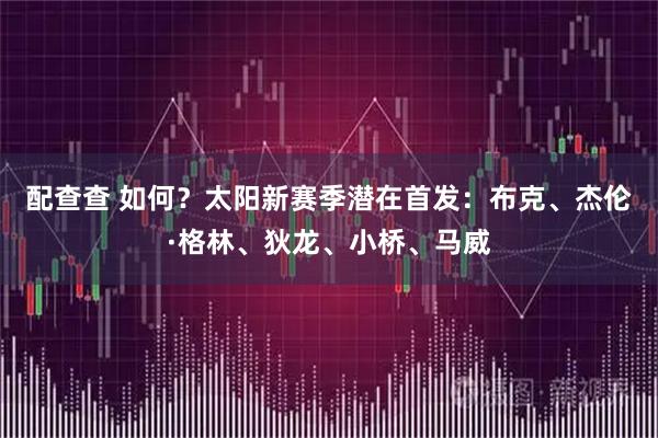 配查查 如何？太阳新赛季潜在首发：布克、杰伦·格林、狄龙、小桥、马威