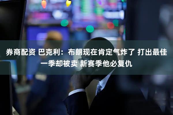 券商配资 巴克利：布朗现在肯定气炸了 打出最佳一季却被卖 新赛季他必复仇