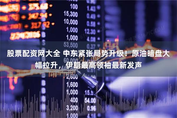 股票配资网大全 中东紧张局势升级！原油暗盘大幅拉升，伊朗最高领袖最新发声