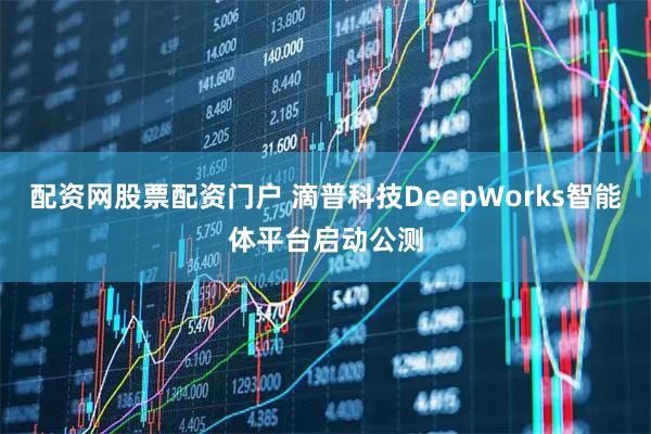 配资网股票配资门户 滴普科技DeepWorks智能体平台启动公测