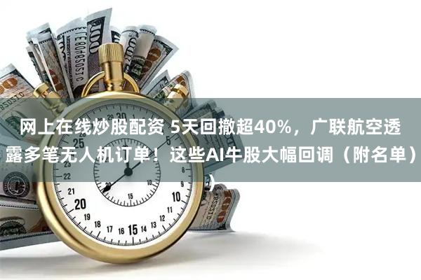 网上在线炒股配资 5天回撤超40%，广联航空透露多笔无人机订单！这些AI牛股大幅回调（附名单）