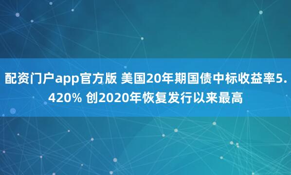 配资门户app官方版 美国20年期国债中标收益率5.420% 创2020年恢复发行以来最高